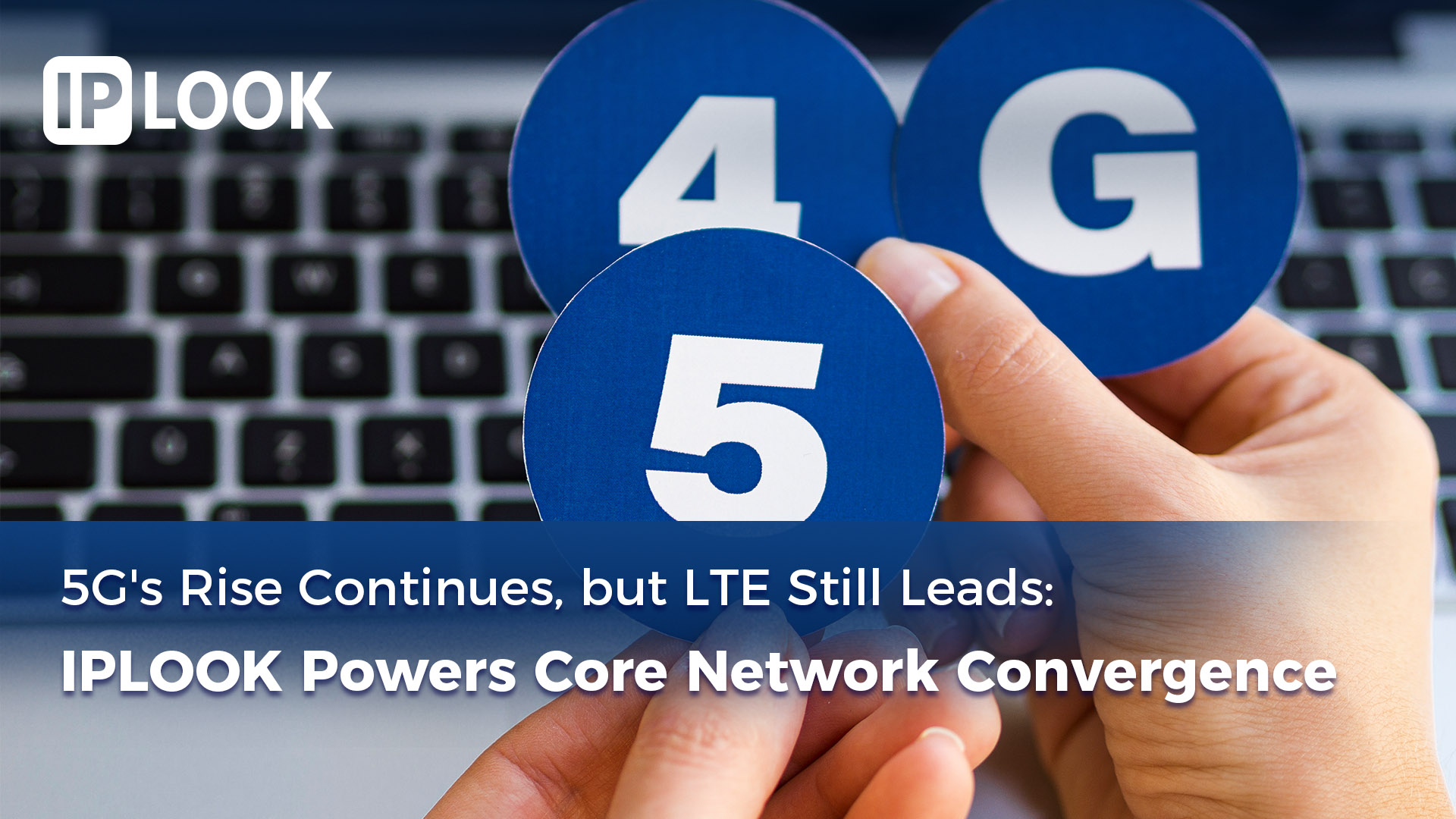 5G’s Rise Continues, but LTE Still Leads: IPLOOK Powers Core Network Convergence